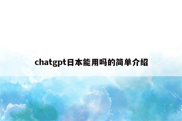 chatgpt日本能用吗的简单介绍