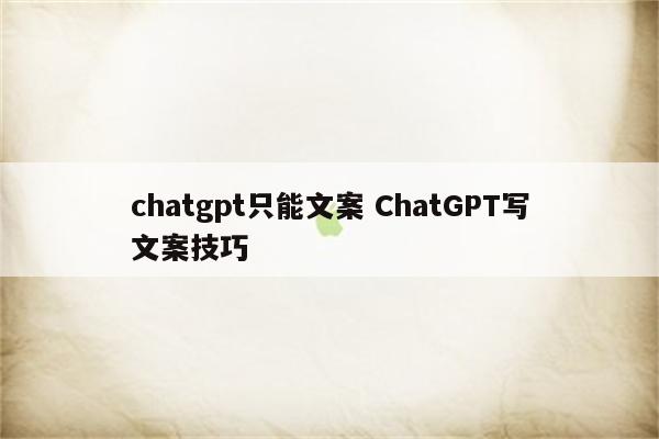 chatgpt只能文案 ChatGPT写文案技巧
