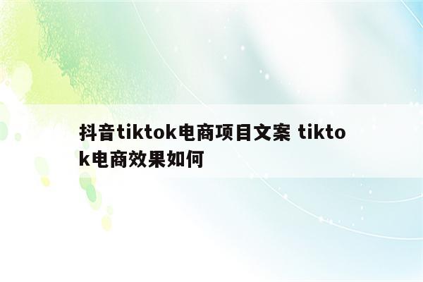 抖音tiktok电商项目文案 tiktok电商效果如何