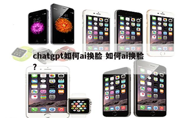 chatgpt如何ai换脸 如何ai换脸?