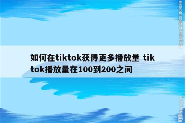 如何在tiktok获得更多播放量 tiktok播放量在100到200之间