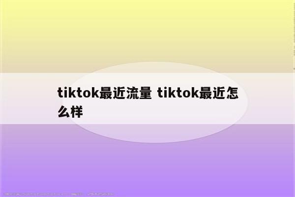 tiktok最近流量 tiktok最近怎么样