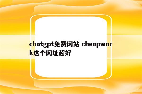 chatgpt免费网站 cheapwork这个网址超好