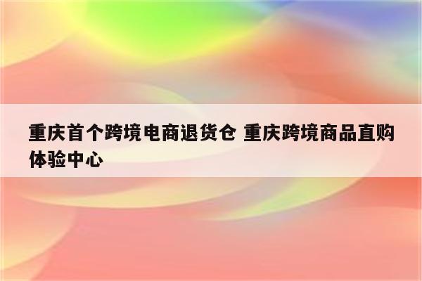 重庆首个跨境电商退货仓 重庆跨境商品直购体验中心