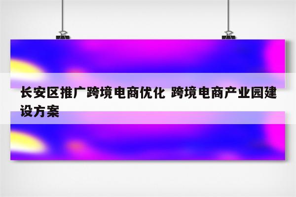 长安区推广跨境电商优化 跨境电商产业园建设方案
