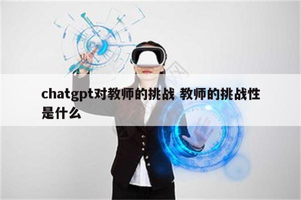 chatgpt对教师的挑战 教师的挑战性是什么
