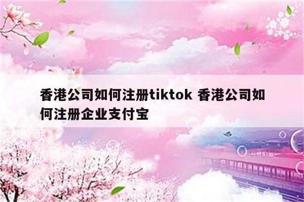 香港公司如何注册tiktok 香港公司如何注册企业支付宝