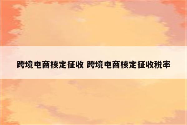 跨境电商核定征收 跨境电商核定征收税率