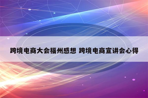 跨境电商大会福州感想 跨境电商宣讲会心得