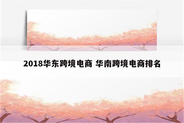 2018华东跨境电商 华南跨境电商排名