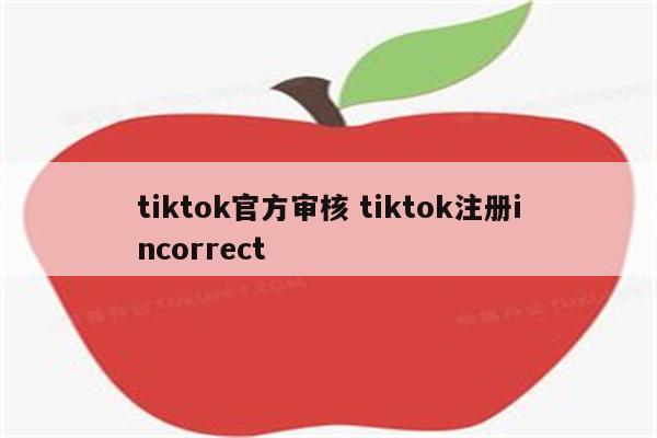 tiktok官方审核 tiktok注册incorrect