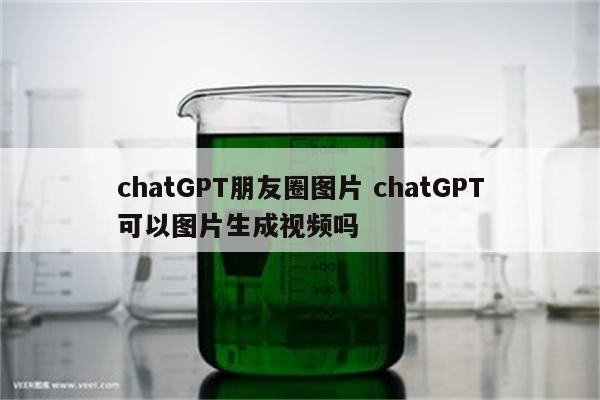 chatGPT朋友圈图片 chatGPT可以图片生成视频吗