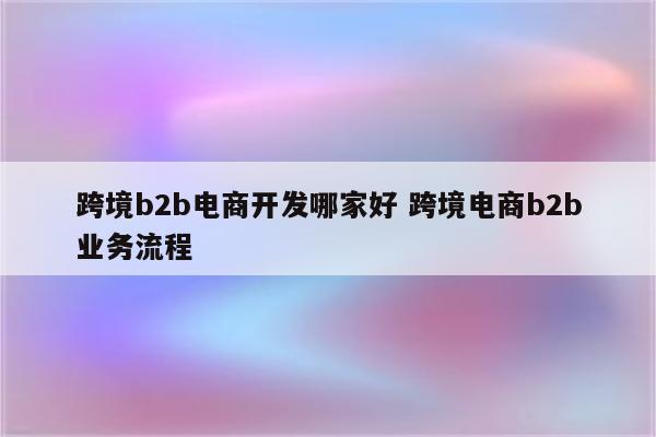 跨境b2b电商开发哪家好 跨境电商b2b业务流程
