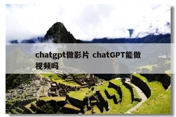chatgpt做影片 chatGPT能做视频吗