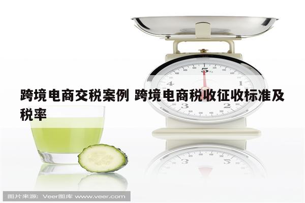 跨境电商交税案例 跨境电商税收征收标准及税率