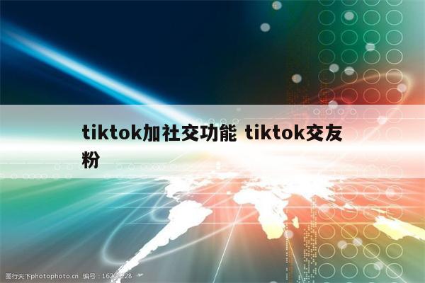 tiktok加社交功能 tiktok交友粉