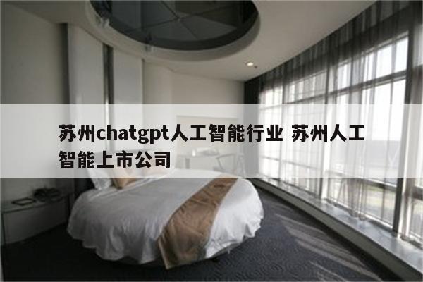 苏州chatgpt人工智能行业 苏州人工智能上市公司