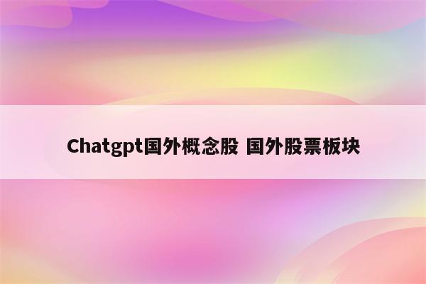 Chatgpt国外概念股 国外股票板块