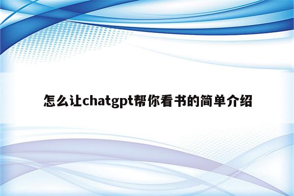 怎么让chatgpt帮你看书的简单介绍