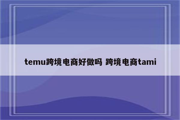 temu跨境电商好做吗 跨境电商tami