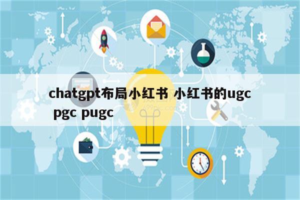 chatgpt布局小红书 小红书的ugc pgc pugc