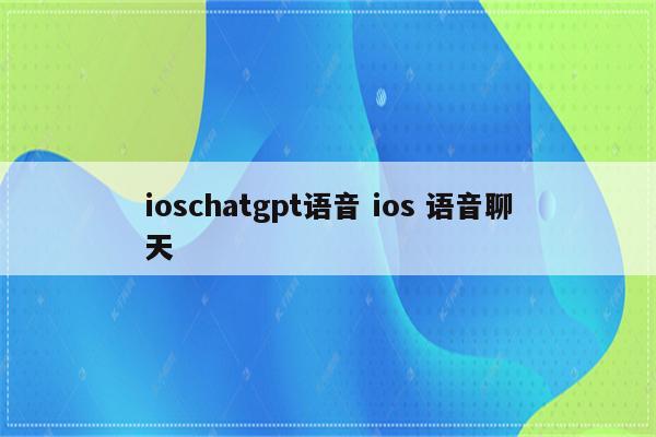 ioschatgpt语音 ios 语音聊天