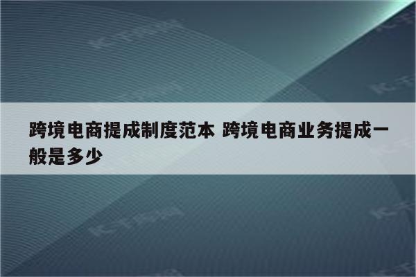 跨境电商提成制度范本 跨境电商业务提成一般是多少