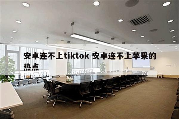 安卓连不上tiktok 安卓连不上苹果的热点