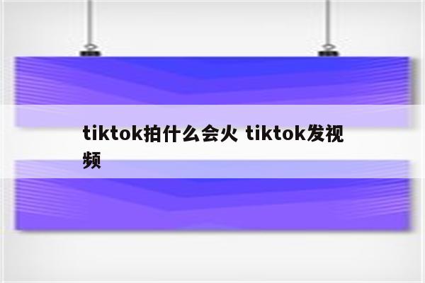 tiktok拍什么会火 tiktok发视频