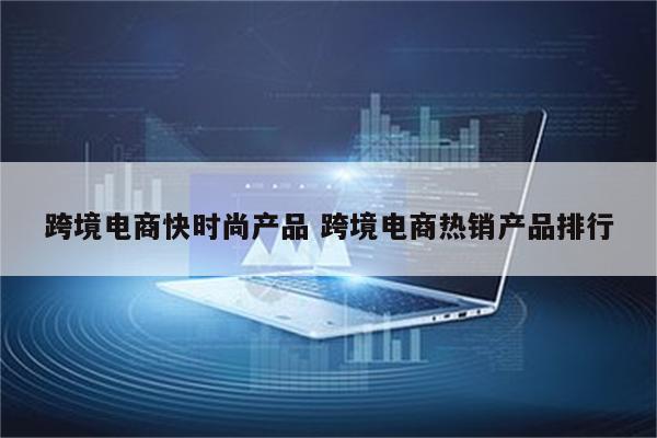 跨境电商快时尚产品 跨境电商热销产品排行