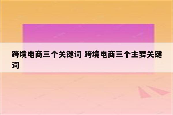 跨境电商三个关键词 跨境电商三个主要关键词