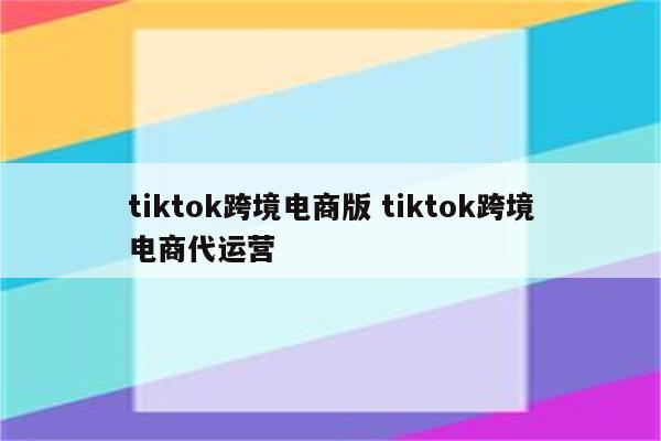 tiktok跨境电商版 tiktok跨境电商代运营