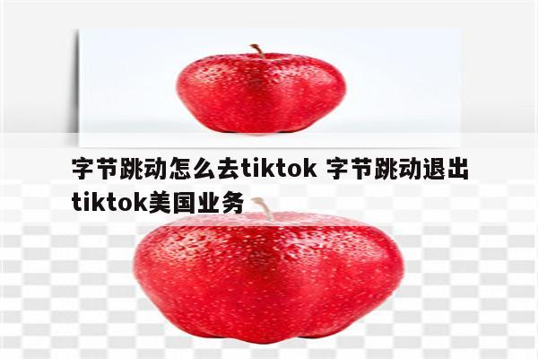 字节跳动怎么去tiktok 字节跳动退出tiktok美国业务
