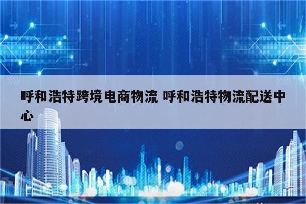 呼和浩特跨境电商物流 呼和浩特物流配送中心