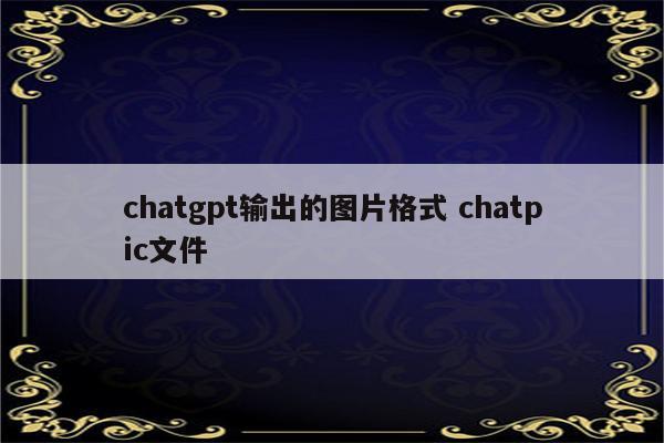 chatgpt输出的图片格式 chatpic文件