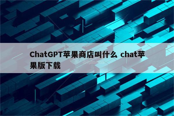 ChatGPT苹果商店叫什么 chat苹果版下载