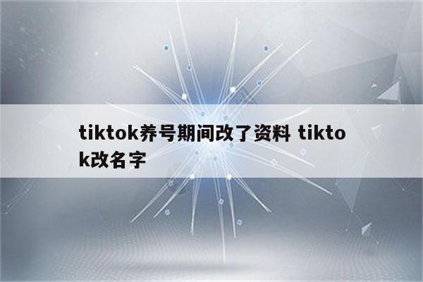 tiktok养号期间改了资料 tiktok改名字