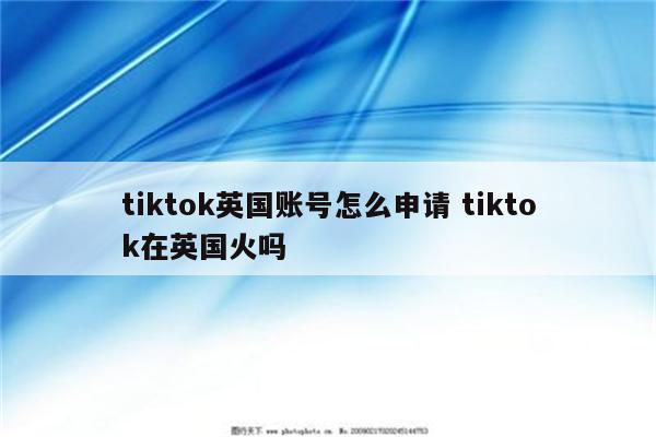 tiktok英国账号怎么申请 tiktok在英国火吗
