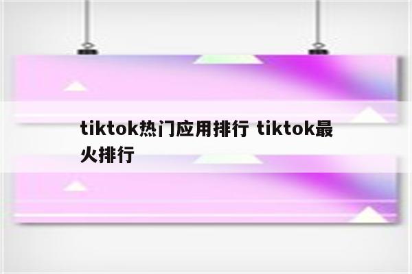tiktok热门应用排行 tiktok最火排行