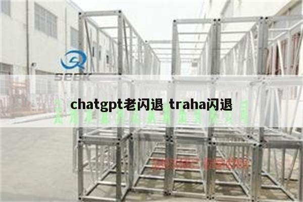 chatgpt老闪退 traha闪退