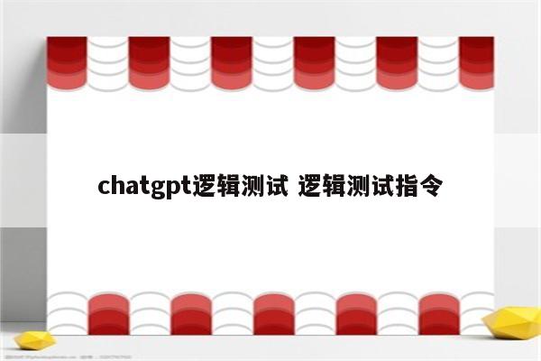 chatgpt逻辑测试 逻辑测试指令