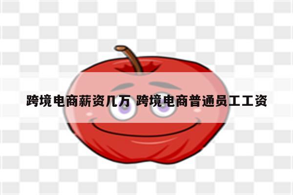 跨境电商薪资几万 跨境电商普通员工工资