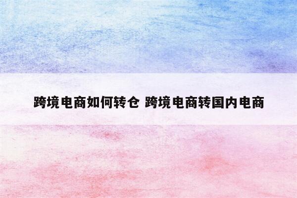 跨境电商如何转仓 跨境电商转国内电商