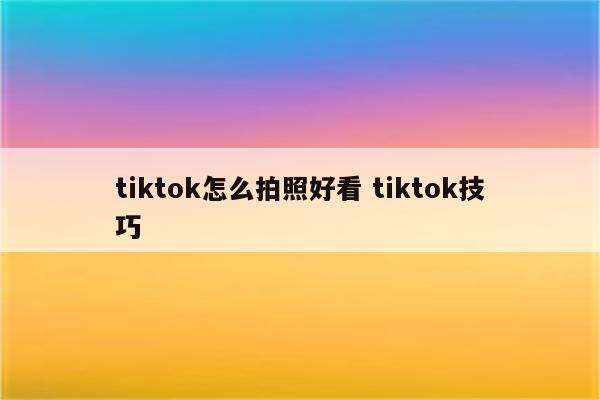 tiktok怎么拍照好看 tiktok技巧