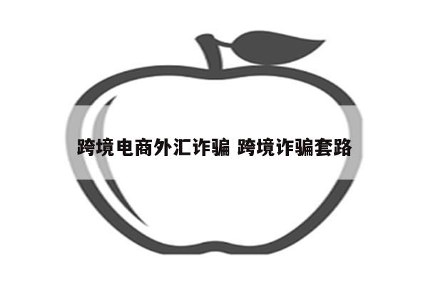 跨境电商外汇诈骗 跨境诈骗套路