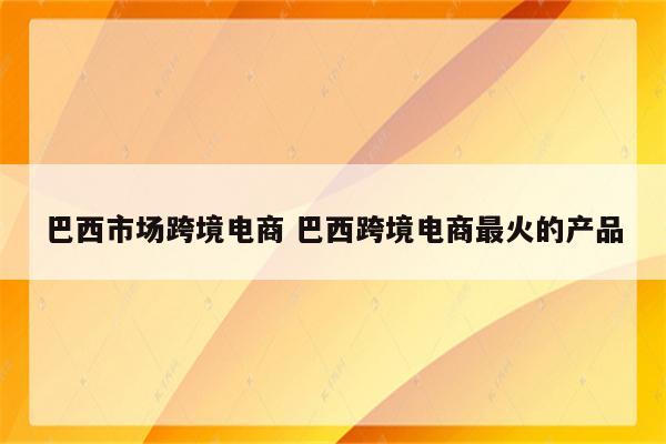 巴西市场跨境电商 巴西跨境电商最火的产品