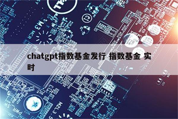 chatgpt指数基金发行 指数基金 实时