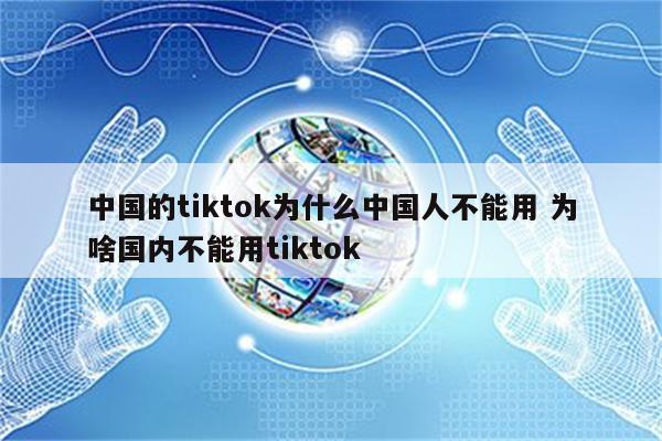 中国的tiktok为什么中国人不能用 为啥国内不能用tiktok