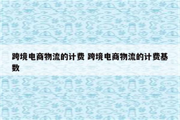 跨境电商物流的计费 跨境电商物流的计费基数