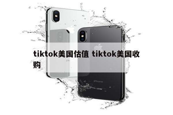 tiktok美国估值 tiktok美国收购